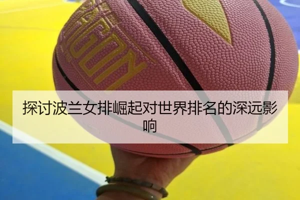 探讨波兰女排崛起对世界排名的深远影响